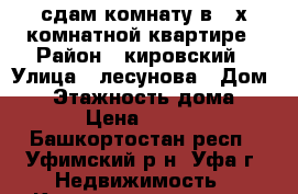 сдам комнату в 3-х комнатной квартире › Район ­ кировский › Улица ­ лесунова › Дом ­ 6 › Этажность дома ­ 12 › Цена ­ 5 000 - Башкортостан респ., Уфимский р-н, Уфа г. Недвижимость » Квартиры аренда   . Башкортостан респ.